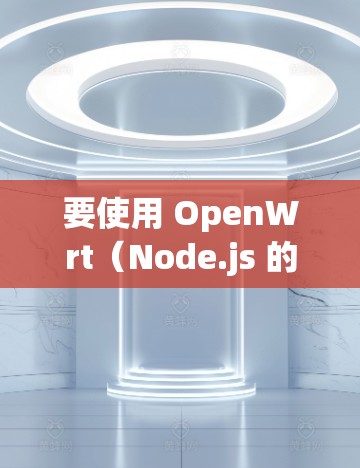 要使用 OpenWrt（Node.js 的 OpenWrt 版本）来开发和运行代码，可以按照以下步骤进行