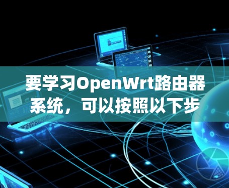 要学习OpenWrt路由器系统，可以按照以下步骤进行