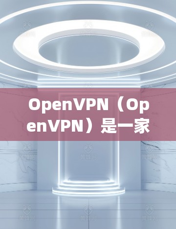 OpenVPN（OpenVPN）是一家知名的网络VPN服务提供商，旨在为用户提供安全、便捷的VPN连接体验。以下是关于OpenVPN的最新版本信息