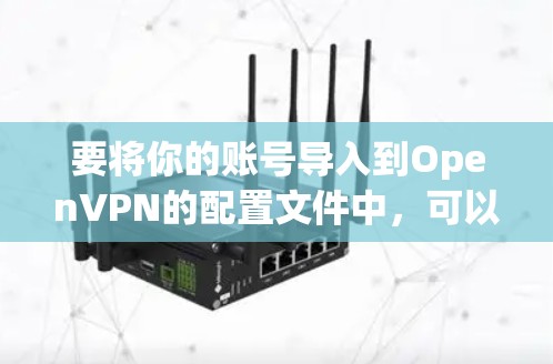 要将你的账号导入到OpenVPN的配置文件中，可以按照以下步骤进行操作
