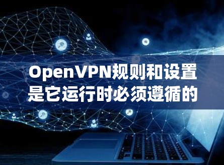 OpenVPN规则和设置是它运行时必须遵循的指导方针，确保数据安全、隐私保护和用户账户的安全。以下是一些基本的规则和设置