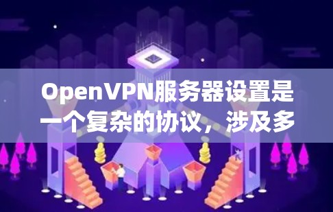 OpenVPN服务器设置是一个复杂的协议，涉及多个关键参数和步骤，以下是一个详细的指南，帮助你理解和操作OpenVPN服务器