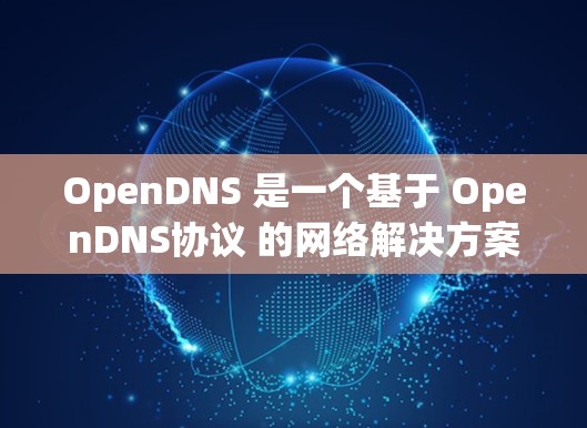OpenDNS 是一个基于 OpenDNS协议 的网络解决方案，旨在提供高效、安全、可靠和可扩展的网络优化。以下是 OpenDNS 网络优化的几个关键点和建议