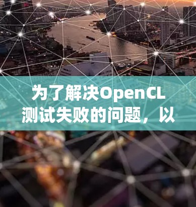 为了解决OpenCL测试失败的问题，以下是一步步的解决方案