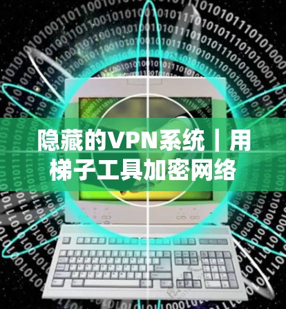 隐藏的VPN系统｜用<strong>梯子</strong>工具加密网络