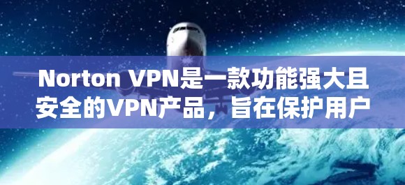 Norton VPN是一款功能强大且安全的VPN产品,旨在保护用户的数据和隐私。以下是对Norton VPN的详细评测 Norton VPN是一款功能强大且安全的VPN产品,旨在保护用户的数据和隐私。以下是对Norton VPN的详细评测
