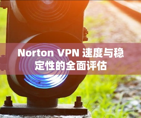 Norton VPN 速度与稳定性的全面评估