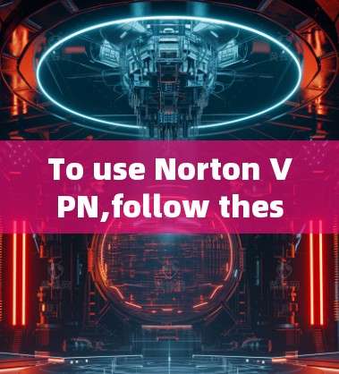 To use Norton VPN,follow these steps: