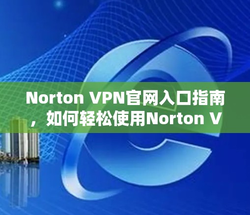 Norton VPN官网入口指南，如何轻松使用Norton VPN