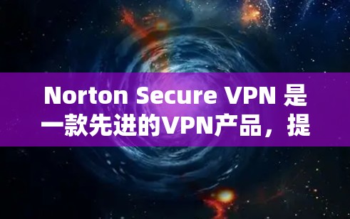 Norton Secure VPN 是一款先进的VPN产品，提供丰富的隐私保护功能。以下是其在隐私保护方面的主要特点和功能