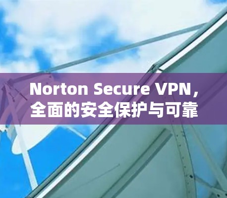 Norton Secure VPN，全面的安全保护与可靠连接解决方案