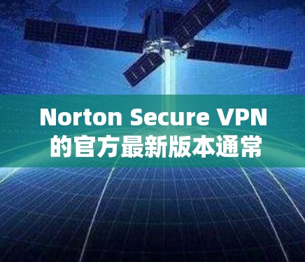 Norton Secure VPN 的官方最新版本通常是指其持续更新和改进后的新版本。以下是关于最新版本的详细介绍 Norton Secure VPN 的官方最新版本通常是指其持续更新和改进后的新版本。以下是关于最新版本的详细介绍