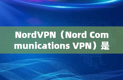 NordVPN（Nord Communications VPN）是一家提供VPN服务的公司，主要面向互联网用户。如果你在寻找NordVPN最新软件版本，以下是一些相关信息
