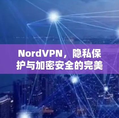 NordVPN，隐私保护与加密安全的完美融合