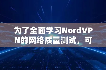 为了全面学习NordVPN的网络质量测试，可以按照以下步骤进行