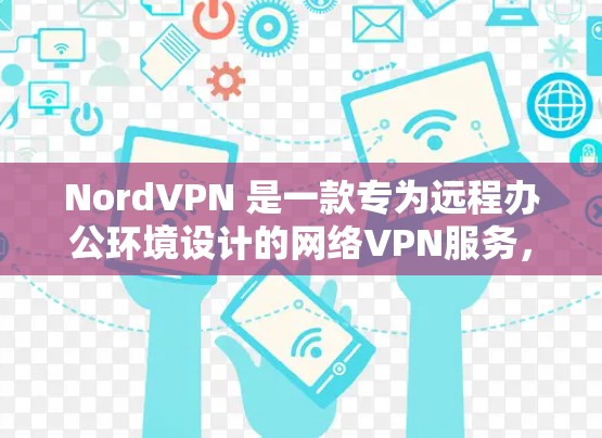 NordVPN 是一款专为远程办公环境设计的网络VPN服务，旨在提供安全、可靠的网络连接，支持多用户和多设备的实时连接。以下是下载 NordVPN的步骤