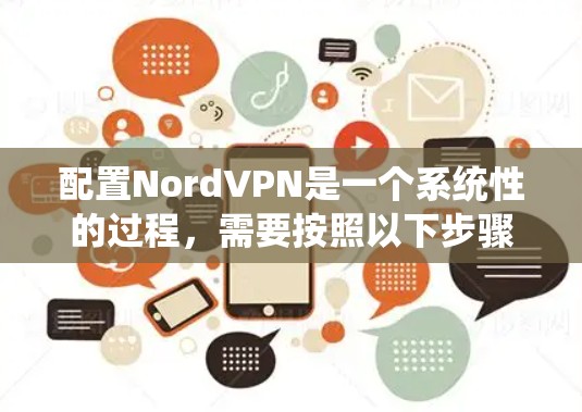 配置NordVPN是一个系统性的过程，需要按照以下步骤进行，确保每个环节都正确执行，以获得最佳的网络保护和访问体验。以下是对每个步骤的详细说明