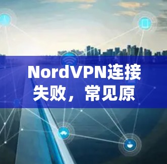 NordVPN连接失败，常见原因及解决方法解析