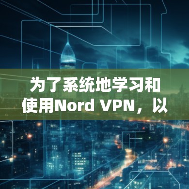 为了系统地学习和使用Nord VPN，以下是一个详细的步骤指南