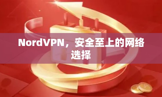 NordVPN,安全至上的网络选择 NordVPN,安全至上的网络选择