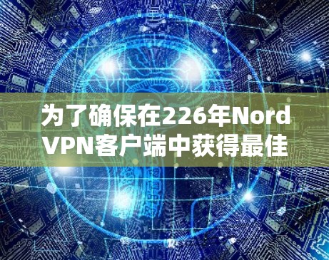 为了确保在226年NordVPN客户端中获得最佳体验,以下是一些关键建议和信息 为了确保在226年NordVPN客户端中获得最佳体验,以下是一些关键建议和信息
