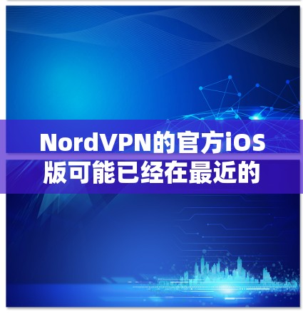 NordVPN的官方iOS版可能已经在最近的版本中更新，但具体信息可能需要通过官方渠道获取。以下是可能的步骤