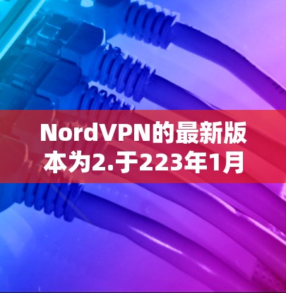 NordVPN的最新版本为2.于223年1月发布。该版本在功能、性能和安全性方面均有改进，以下是其主要更新点