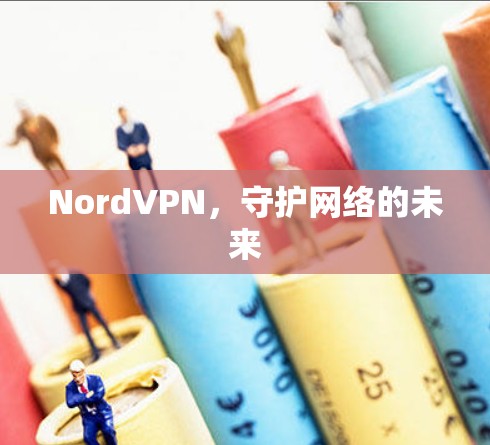 NordVPN,守护网络的未来 NordVPN,守护网络的未来