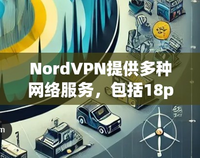 NordVPN提供多种网络服务，包括18p、72p、48p、144p、216p等，适合不同需求的用户。此外，Nord还支持高速带宽的设置，以提高网络速度，确保数据传输更加稳定
