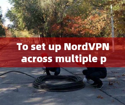 To set up NordVPN across multiple platforms,follow these organized steps: To set up NordVPN across multiple platforms,follow these organized steps: