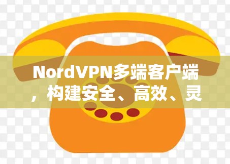 NordVPN多端客户端,构建安全、高效、灵活的网络连接 NordVPN多端客户端,构建安全、高效、灵活的网络连接