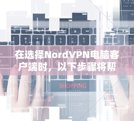 在选择NordVPN电脑客户端时,以下步骤将帮助你做出明智的选择 在选择NordVPN电脑客户端时,以下步骤将帮助你做出明智的选择