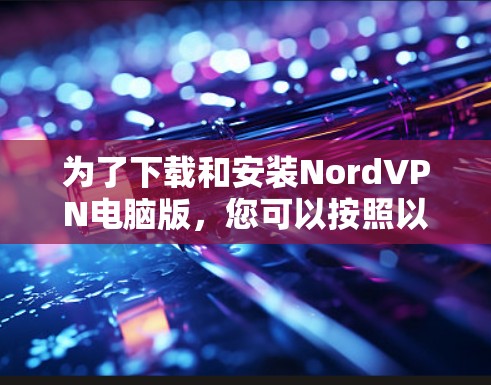 为了下载和安装NordVPN电脑版,您可以按照以下步骤进行操作 为了下载和安装NordVPN电脑版,您可以按照以下步骤进行操作