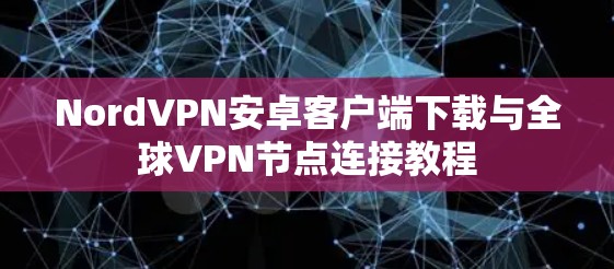 NordVPN安卓客户端下载与全球VPN节点连接教程