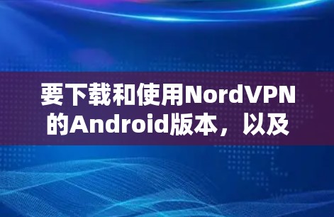 要下载和使用NordVPN的Android版本，以及在手机端进行连接教程，请按照以下步骤操作