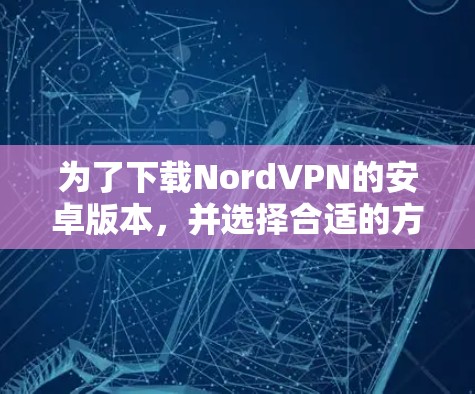 为了下载NordVPN的安卓版本，并选择合适的方法使用，以下是一步步的建议