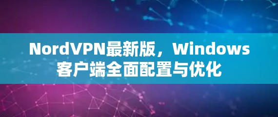 NordVPN最新版，Windows客户端全面配置与优化