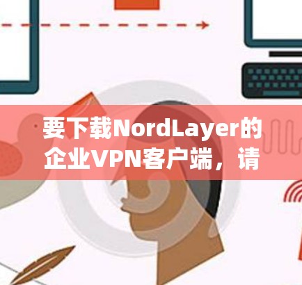 要下载NordLayer的企业VPN客户端,请按照以下步骤操作 要下载NordLayer的企业VPN客户端,请按照以下步骤操作