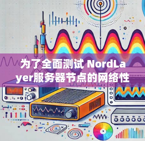 为了全面测试 NordLayer服务器节点的网络性能，可以按照以下步骤进行分析