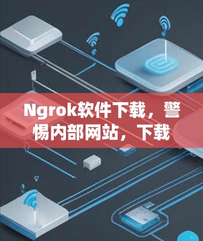 Ngrok软件下载，警惕内部网站，下载前检查