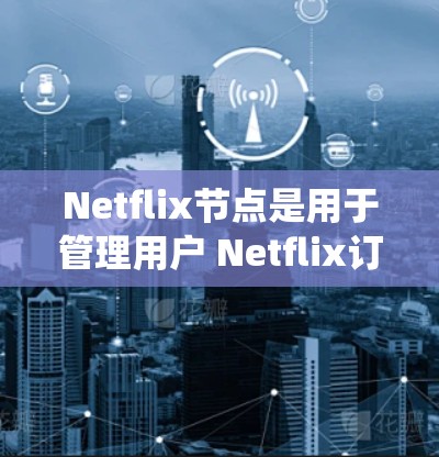 Netflix节点是用于管理用户 Netflix订阅和观看记录的系统节点。以下是关于Netflix节点的详细信息