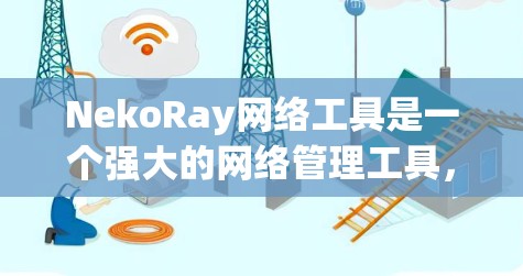 NekoRay网络工具是一个强大的网络管理工具，支持多种功能，包括搜索、创建文件、查看日志等，适合对网络环境进行优化和管理。以下是对NekoRay工具的逐步指南