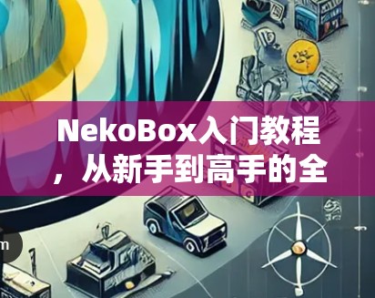 NekoBox入门教程，从新手到高手的全攻略！