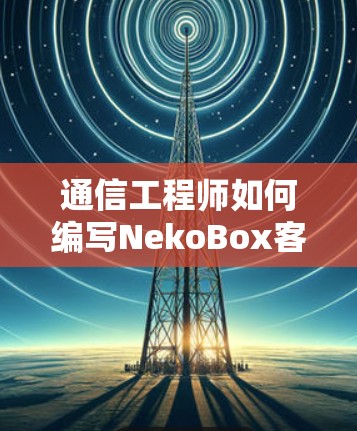 通信工程师如何编写NekoBox客户端教程？