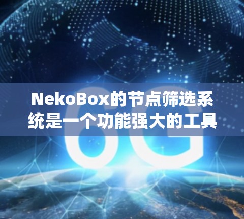 NekoBox的节点筛选系统是一个功能强大的工具，允许用户从文档集中筛选特定的节点。以下是对NekoBox节点筛选系统的详细分析和推荐步骤