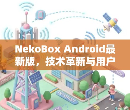 NekoBox Android最新版，技术革新与用户体验的完美融合