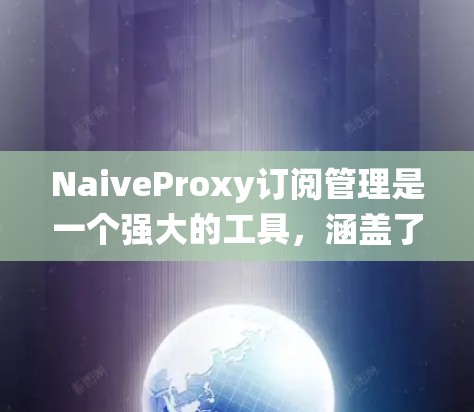 NaiveProxy订阅管理是一个强大的工具，涵盖了订阅管理、流量统计和自动化监控等多个功能。以下是一些详细的操作步骤和建议，帮助您更好地使用NaiveProxy订阅管理