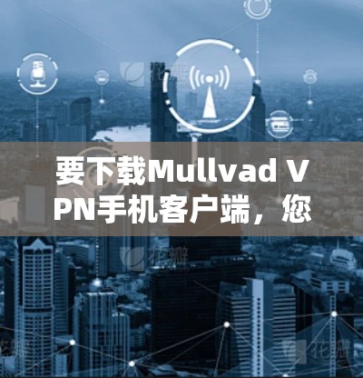 要下载Mullvad VPN手机客户端，您可以按照以下步骤进行操作