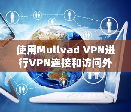 使用Mullvad VPN进行VPN连接和访问外部网站是一个系统化的过程,以下是一个清晰的步骤指南 使用Mullvad VPN进行VPN连接和访问外部网站是一个系统化的过程,以下是一个清晰的步骤指南