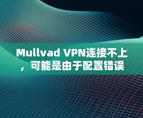 Mullvad VPN连接不上，可能是由于配置错误、网络问题或软件版本问题。以下是一步步的解决方案